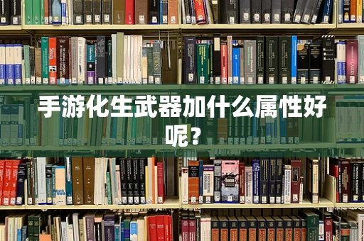 手游化生武器加什么属性好呢？