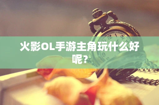 火影OL手游主角玩什么好呢？