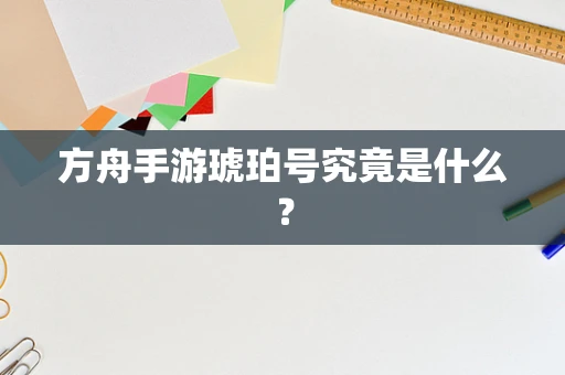 方舟手游琥珀号究竟是什么？