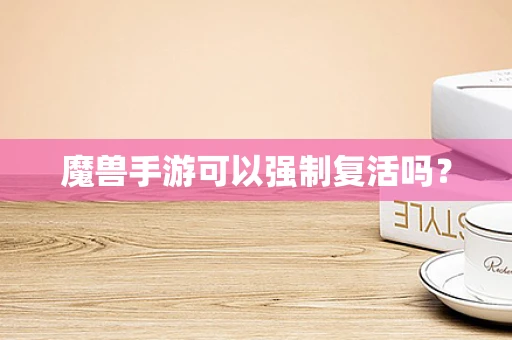 魔兽手游可以强制复活吗？
