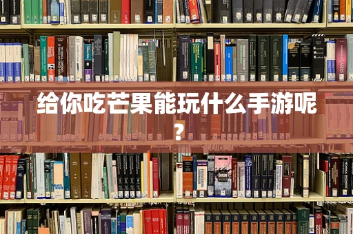 给你吃芒果能玩什么手游呢？