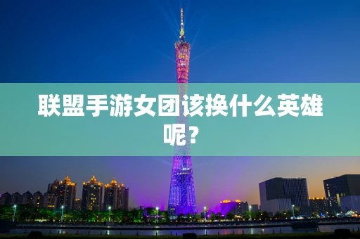 联盟手游女团该换什么英雄呢？