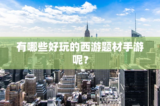 有哪些好玩的西游题材手游呢？