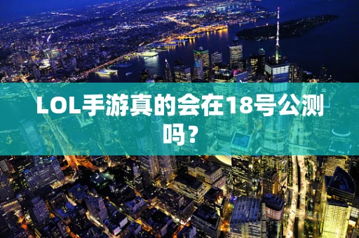 LOL手游真的会在18号公测吗？
