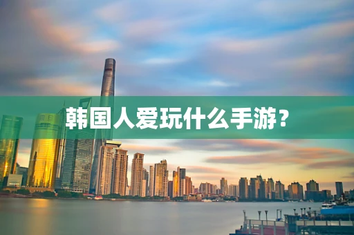 韩国人爱玩什么手游？