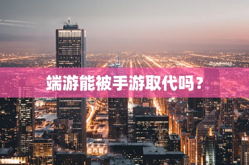 端游能被手游取代吗？