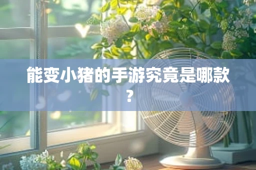 能变小猪的手游究竟是哪款？