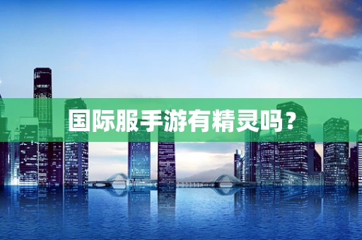 国际服手游有精灵吗？