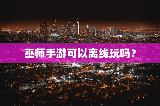 巫师手游可以离线玩吗？