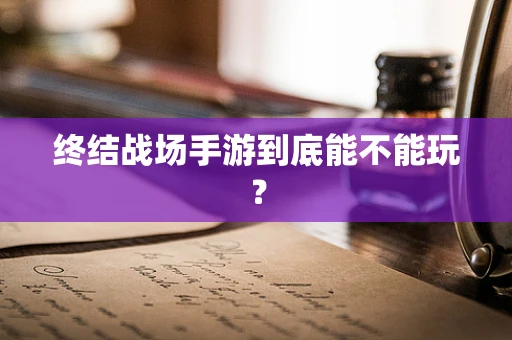 终结战场手游到底能不能玩？