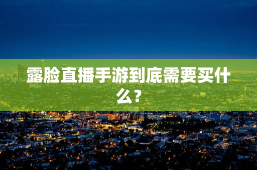 露脸直播手游到底需要买什么？