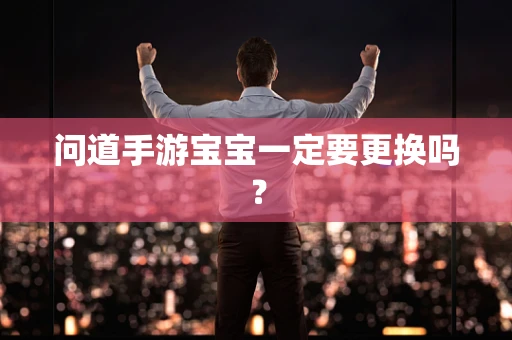 问道手游宝宝一定要更换吗？