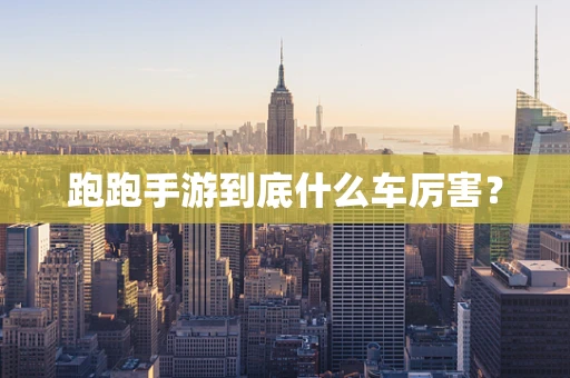 跑跑手游到底什么车厉害？