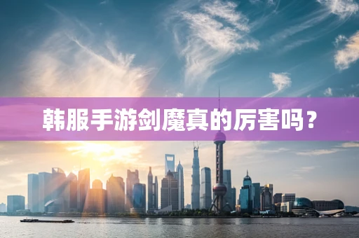 韩服手游剑魔真的厉害吗？