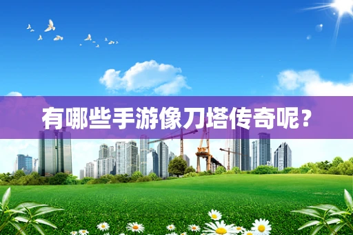 有哪些手游像刀塔传奇呢？