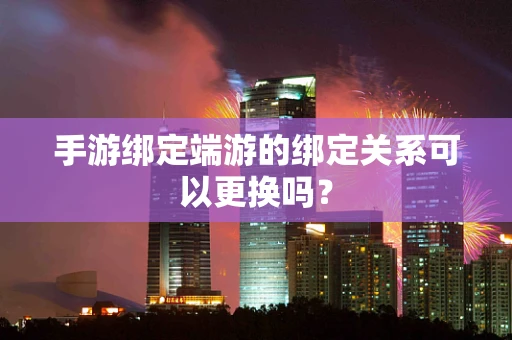 手游绑定端游的绑定关系可以更换吗？