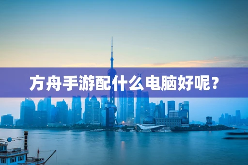 方舟手游配什么电脑好呢？