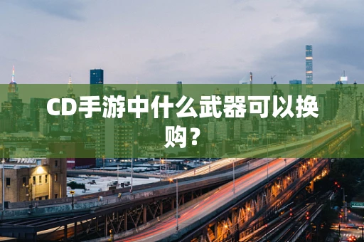 CD手游中什么武器可以换购？