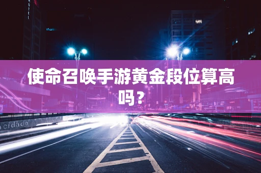使命召唤手游黄金段位算高吗？
