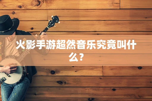 火影手游超然音乐究竟叫什么？