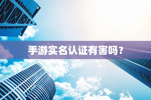 手游实名认证有害吗？