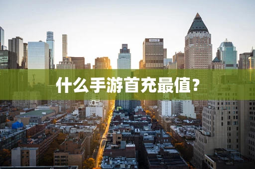 什么手游首充最值？
