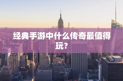 经典手游中什么传奇最值得玩？