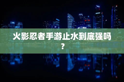 火影忍者手游止水到底强吗？