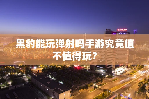 黑豹能玩弹射吗手游究竟值不值得玩？