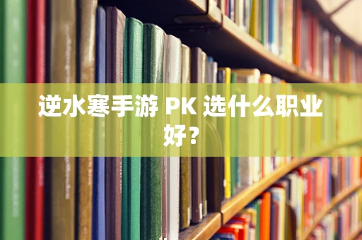 逆水寒手游 PK 选什么职业好？