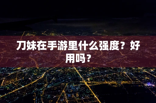 刀妹在手游里什么强度？好用吗？
