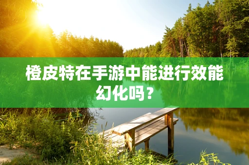 橙皮特在手游中能进行效能幻化吗？