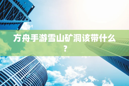 方舟手游雪山矿洞该带什么？