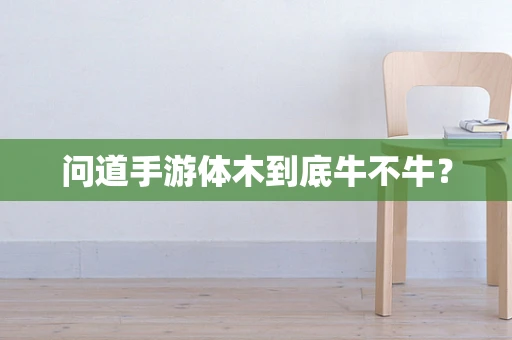 问道手游体木到底牛不牛？