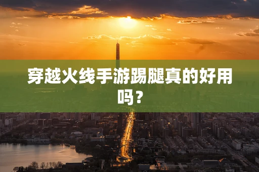 穿越火线手游踢腿真的好用吗？