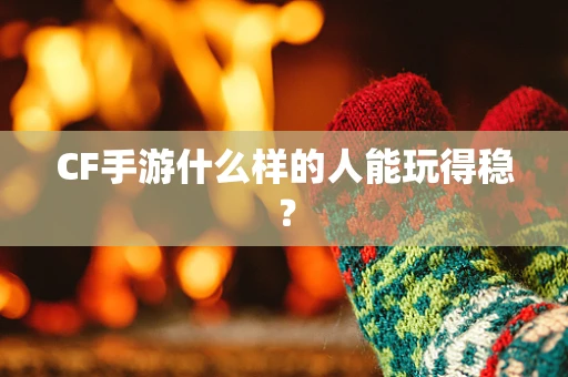 CF手游什么样的人能玩得稳？