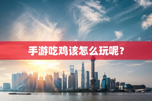 手游吃鸡该怎么玩呢？
