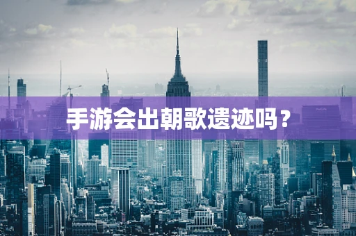 手游会出朝歌遗迹吗？