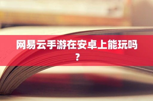 网易云手游在安卓上能玩吗？