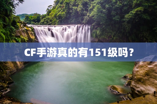 CF手游真的有151级吗？
