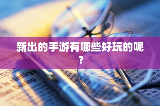 新出的手游有哪些好玩的呢？