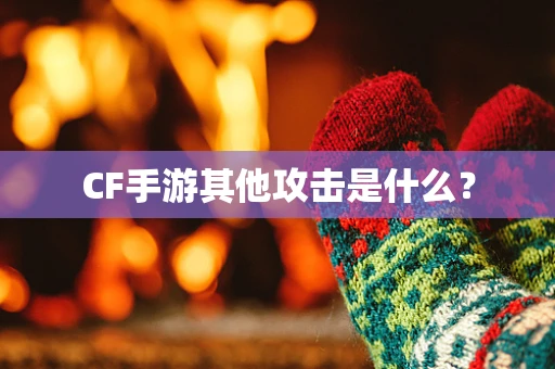 CF手游其他攻击是什么？