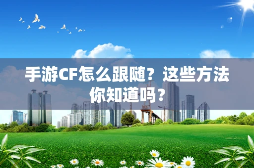 手游CF怎么跟随？这些方法你知道吗？