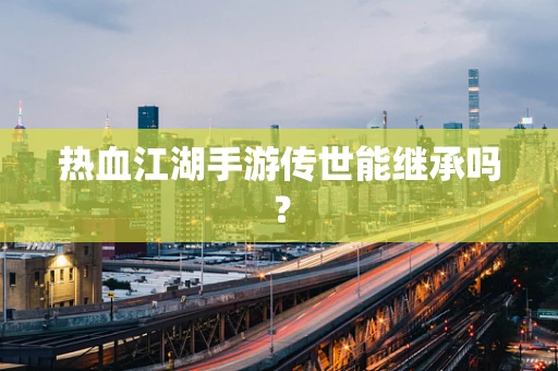热血江湖手游传世能继承吗？