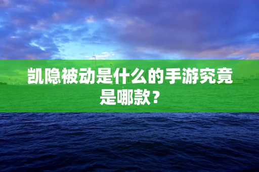 凯隐被动是什么的手游究竟是哪款？
