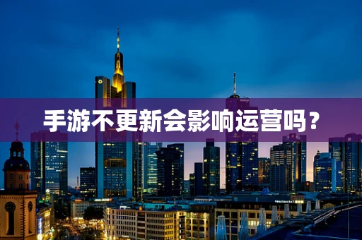手游不更新会影响运营吗？