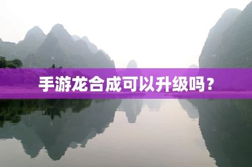手游龙合成可以升级吗？