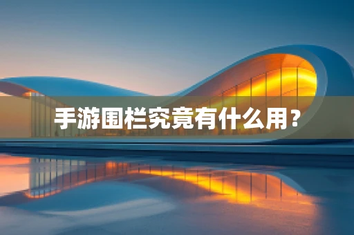 手游围栏究竟有什么用？