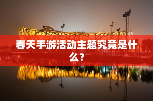 春天手游活动主题究竟是什么？