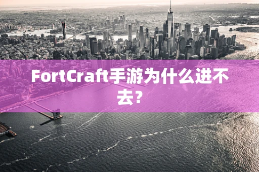 FortCraft手游为什么进不去？